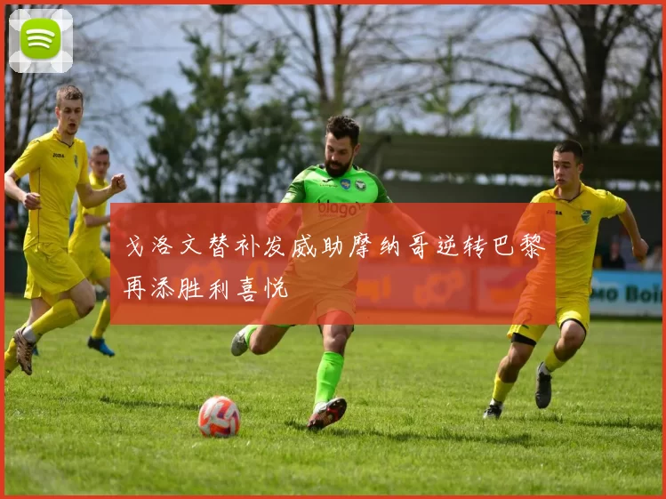 戈洛文替补发威助摩纳哥逆转巴黎再添胜利喜悦