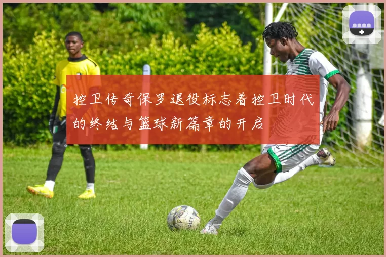 控卫传奇保罗退役标志着控卫时代的终结与篮球新篇章的开启