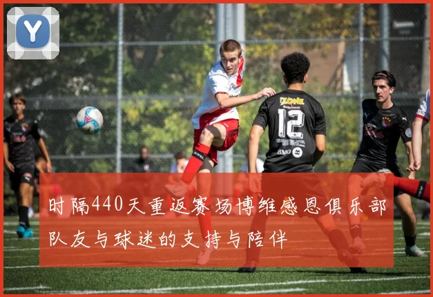 时隔440天重返赛场博维感恩俱乐部队友与球迷的支持与陪伴