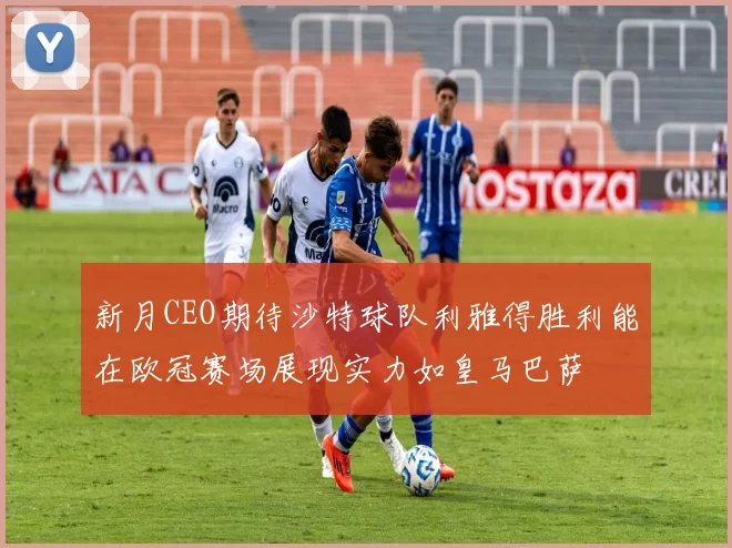 新月CEO期待沙特球队利雅得胜利能在欧冠赛场展现实力如皇马巴萨