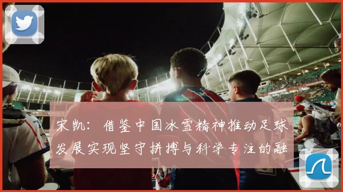 宋凯：借鉴中国冰雪精神推动足球发展实现坚守拼搏与科学专注的融合