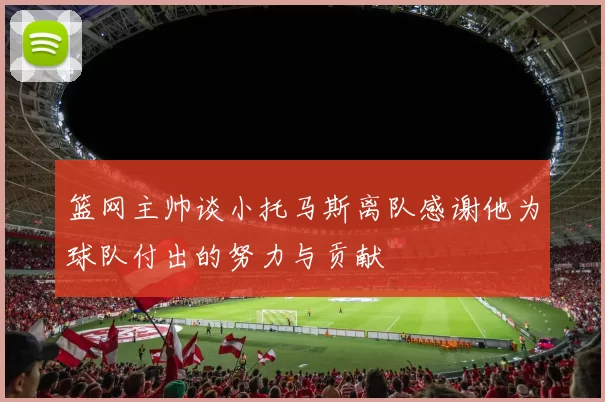 篮网主帅谈小托马斯离队感谢他为球队付出的努力与贡献