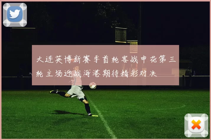 大连英博新赛季首轮客战申花第三轮主场迎战海港期待精彩对决