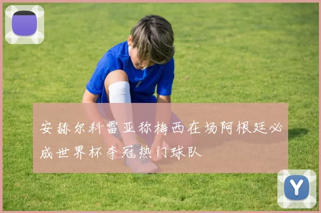 安赫尔科雷亚称梅西在场阿根廷必成世界杯夺冠热门球队