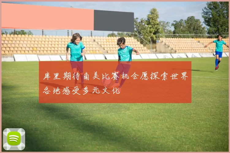 库里期待南美比赛机会愿探索世界各地感受多元文化