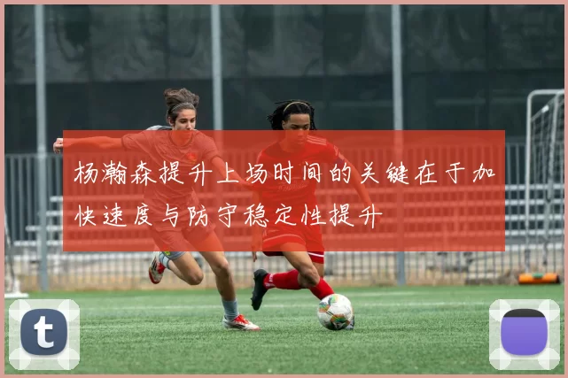 杨瀚森提升上场时间的关键在于加快速度与防守稳定性提升