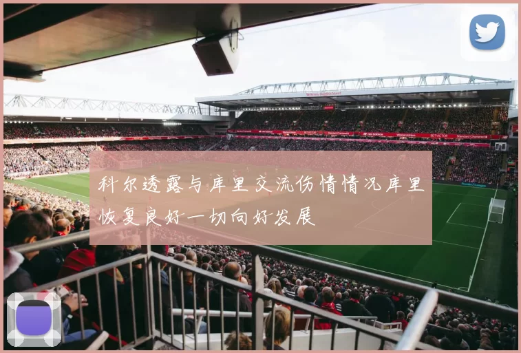 科尔透露与库里交流伤情情况库里恢复良好一切向好发展