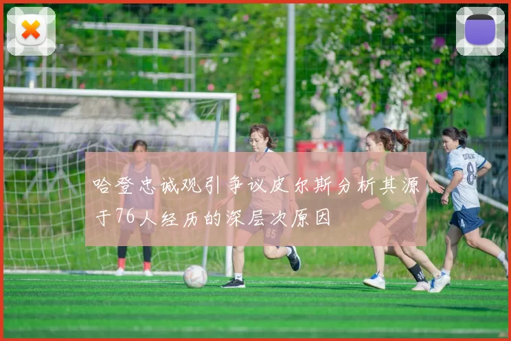 哈登忠诚观引争议皮尔斯分析其源于76人经历的深层次原因