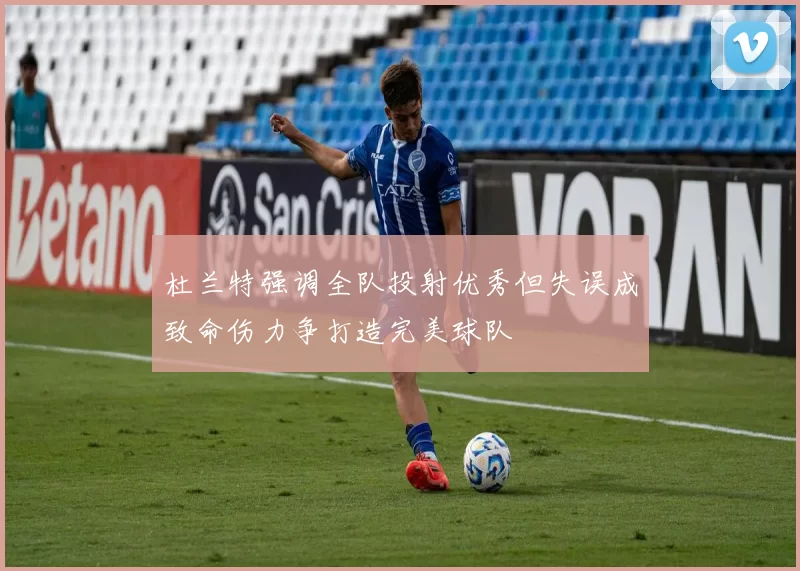 杜兰特强调全队投射优秀但失误成致命伤力争打造完美球队