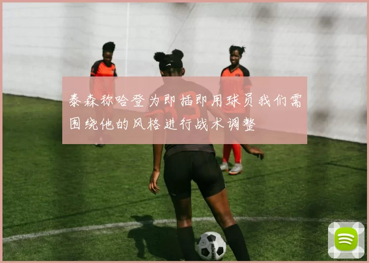 泰森称哈登为即插即用球员我们需围绕他的风格进行战术调整