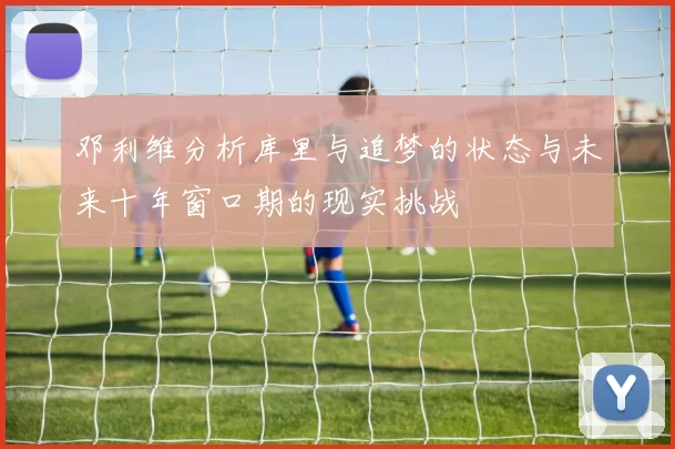 邓利维分析库里与追梦的状态与未来十年窗口期的现实挑战