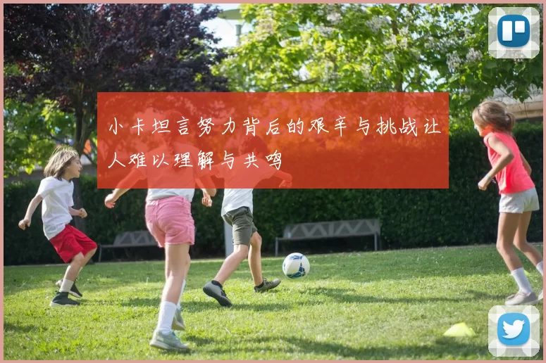 小卡坦言努力背后的艰辛与挑战让人难以理解与共鸣