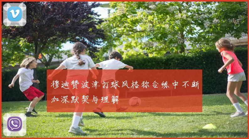 穆迪赞波津打球风格称合练中不断加深默契与理解