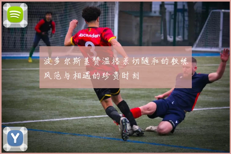 波多尔斯基赞温格亲切随和的教练风范与相遇的珍贵时刻