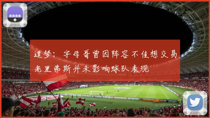 追梦：字母哥曾因阵容不佳想交易老里弗斯并未影响球队表现