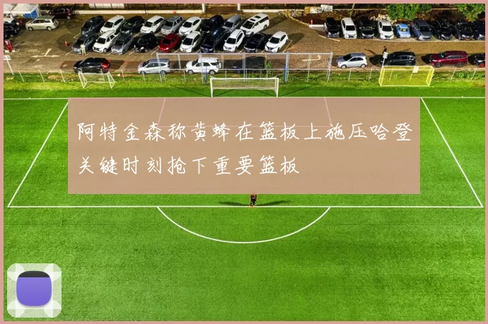 阿特金森称黄蜂在篮板上施压哈登关键时刻抢下重要篮板