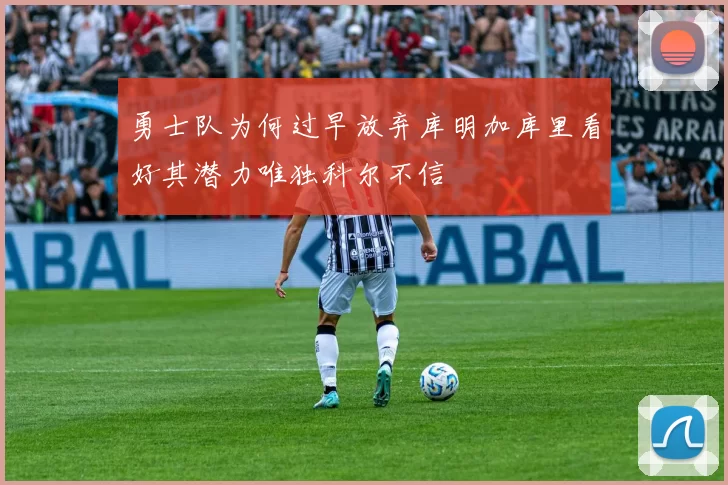 勇士队为何过早放弃库明加库里看好其潜力唯独科尔不信