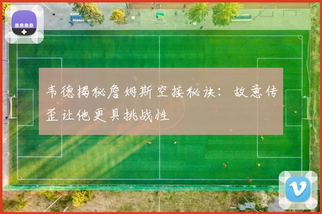 韦德揭秘詹姆斯空接秘诀：故意传歪让他更具挑战性