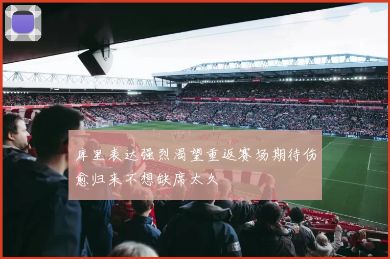 库里表达强烈渴望重返赛场期待伤愈归来不想缺席太久