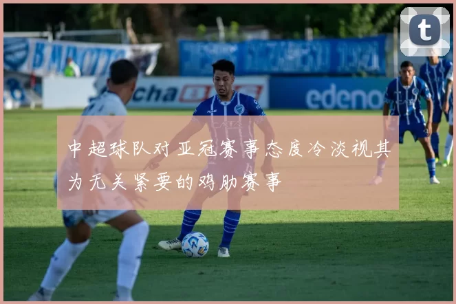 中超球队对亚冠赛事态度冷淡视其为无关紧要的鸡肋赛事
