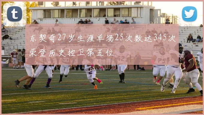 东契奇27岁生涯单场25次数达345次荣登历史控卫第五位