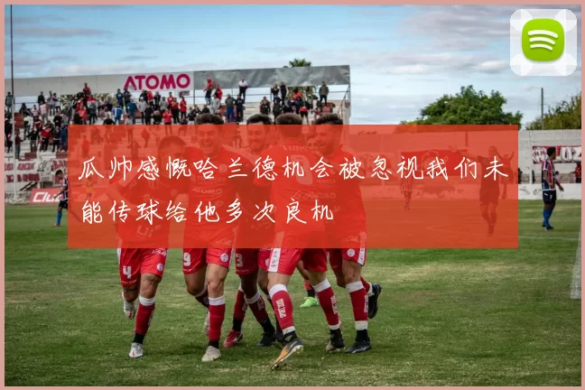 瓜帅感慨哈兰德机会被忽视我们未能传球给他多次良机