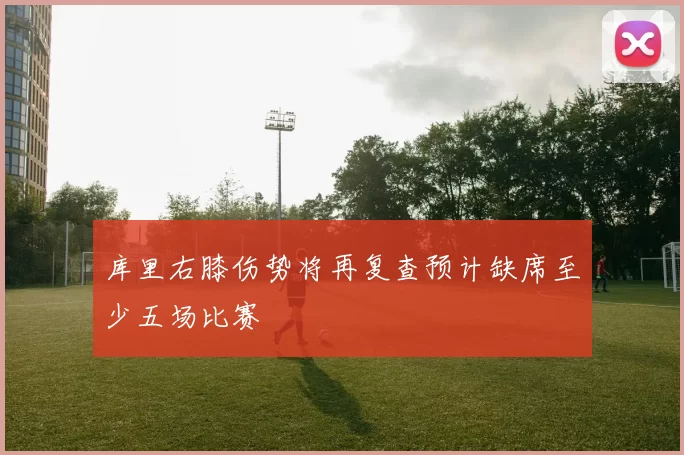 库里右膝伤势将再复查预计缺席至少五场比赛