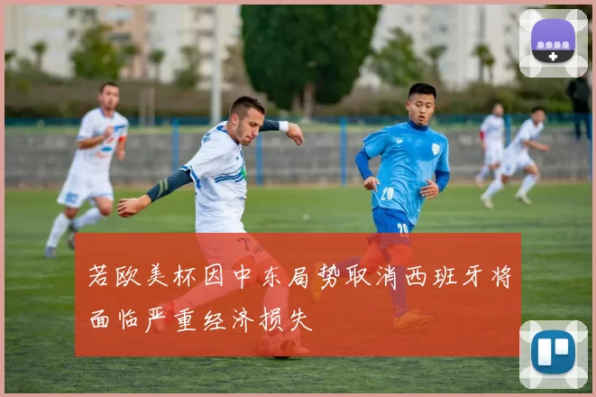 若欧美杯因中东局势取消西班牙将面临严重经济损失