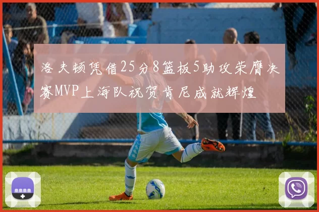 洛夫顿凭借25分8篮板5助攻荣膺决赛MVP上海队祝贺肯尼成就辉煌
