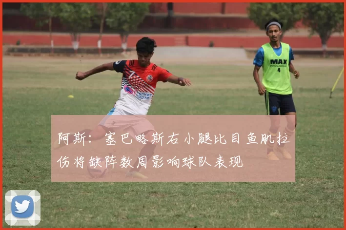 阿斯：塞巴略斯右小腿比目鱼肌拉伤将缺阵数周影响球队表现