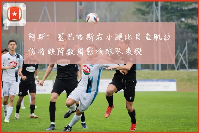 阿斯：塞巴略斯右小腿比目鱼肌拉伤将缺阵数周影响球队表现