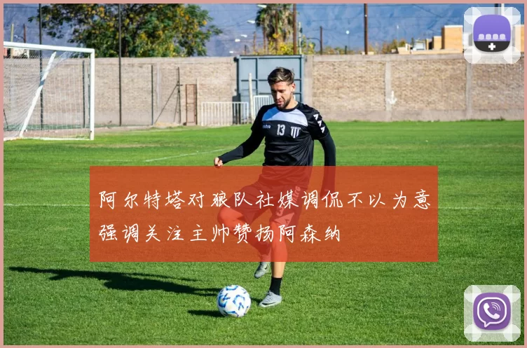 阿尔特塔对狼队社媒调侃不以为意强调关注主帅赞扬阿森纳